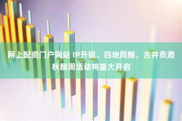 网上配资门户网站 IP升级、四地同酿，古井贡酒秋酿周活动将盛大开启