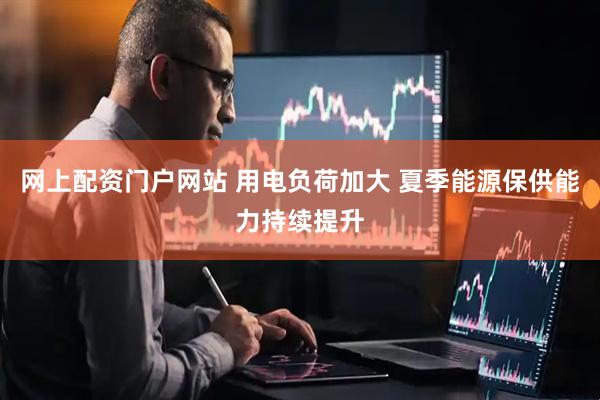 网上配资门户网站 用电负荷加大 夏季能源保供能力持续提升