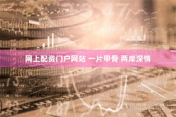 网上配资门户网站 一片甲骨 两岸深情