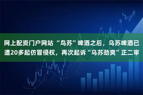网上配资门户网站 “鸟苏”啤酒之后，乌苏啤酒已遭20多起仿冒侵权，再次起诉“乌苏劲爽”正二审