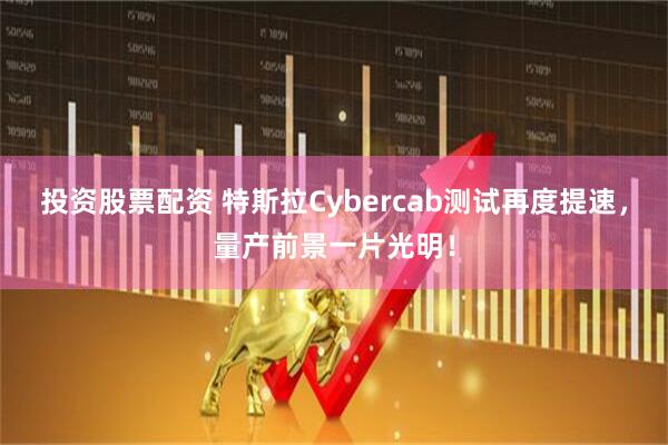 投资股票配资 特斯拉Cybercab测试再度提速，量产前景一片光明！