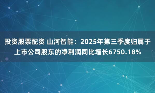 投资股票配资 山河智能：2025年第三季度归属于上市公司股东的净利润同比增长6750.18%