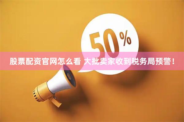 股票配资官网怎么看 大批卖家收到税务局预警！