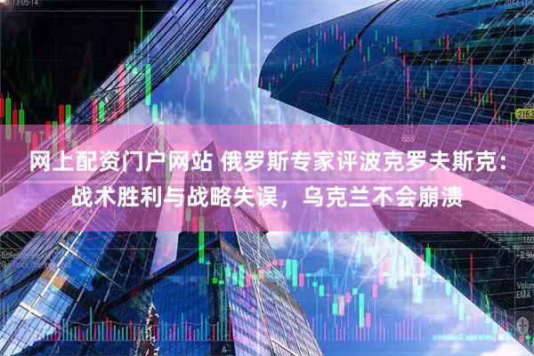 网上配资门户网站 俄罗斯专家评波克罗夫斯克：战术胜利与战略失误，乌克兰不会崩溃