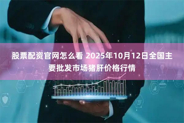 股票配资官网怎么看 2025年10月12日全国主要批发市场猪肝价格行情