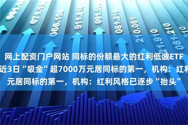 网上配资门户网站 同标的份额最大的红利低波ETF天弘（159549），近3日“吸金”超7000万元居同标的第一，机构：红利风格已逐步“抬头”