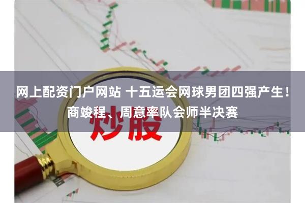 网上配资门户网站 十五运会网球男团四强产生！商竣程、周意率队会师半决赛