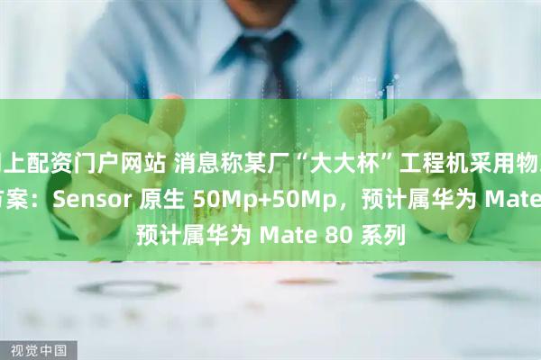 网上配资门户网站 消息称某厂“大大杯”工程机采用物理双长焦方案：Sensor 原生 50Mp+50Mp，预计属华为 Mate 80 系列