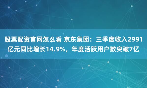 股票配资官网怎么看 京东集团：三季度收入2991亿元同比增长14.9%，年度活跃用户数突破7亿
