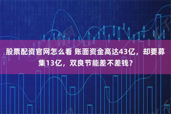 股票配资官网怎么看 账面资金高达43亿，却要募集13亿，双良节能差不差钱？