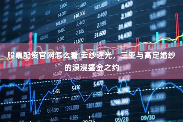 股票配资官网怎么看 云纱逐光，三亚与高定婚纱的浪漫鎏金之约