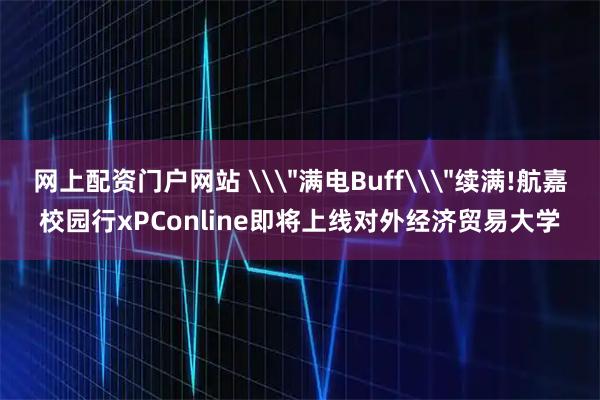 网上配资门户网站 \＂满电Buff\＂续满!航嘉校园行xPConline即将上线对外经济贸易大学