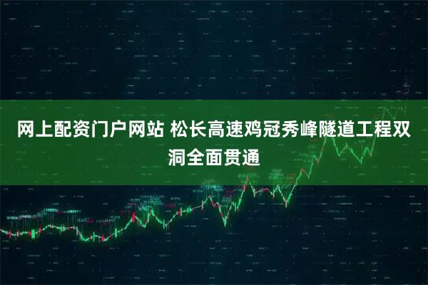 网上配资门户网站 松长高速鸡冠秀峰隧道工程双洞全面贯通