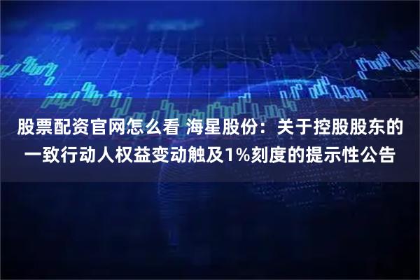 股票配资官网怎么看 海星股份：关于控股股东的一致行动人权益变动触及1%刻度的提示性公告
