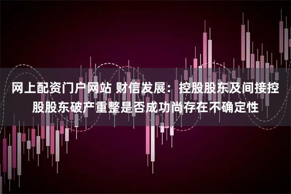 网上配资门户网站 财信发展：控股股东及间接控股股东破产重整是否成功尚存在不确定性