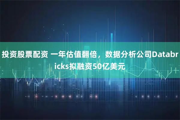 投资股票配资 一年估值翻倍，数据分析公司Databricks拟融资50亿美元