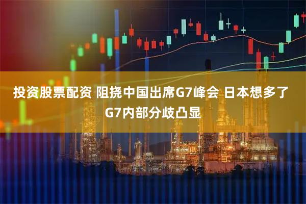 投资股票配资 阻挠中国出席G7峰会 日本想多了 G7内部分歧凸显