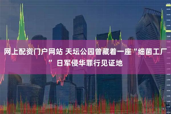 网上配资门户网站 天坛公园曾藏着一座“细菌工厂” 日军侵华罪行见证地