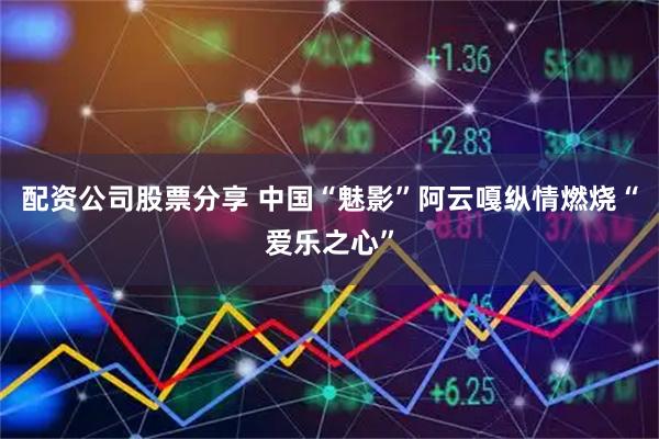 配资公司股票分享 中国“魅影”阿云嘎纵情燃烧“爱乐之心”