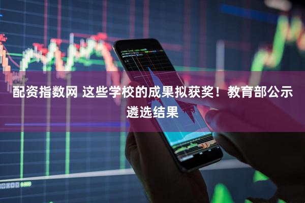配资指数网 这些学校的成果拟获奖！教育部公示遴选结果