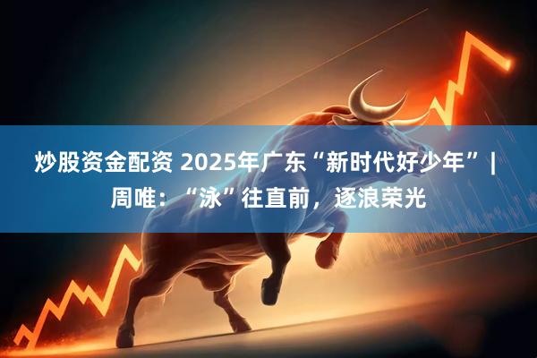 炒股资金配资 2025年广东“新时代好少年” | 周唯：“泳”往直前，逐浪荣光