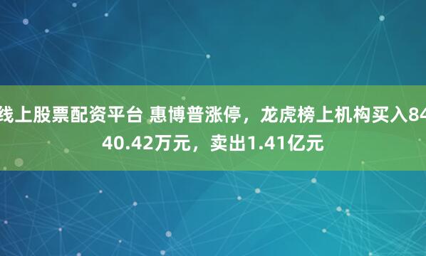 线上股票配资平台 惠博普涨停，龙虎榜上机构买入8440.42万元，卖出1.41亿元