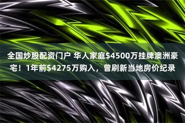 全国炒股配资门户 华人家庭$4500万挂牌澳洲豪宅!1年前$4275万购入,曾刷新当地房价纪录