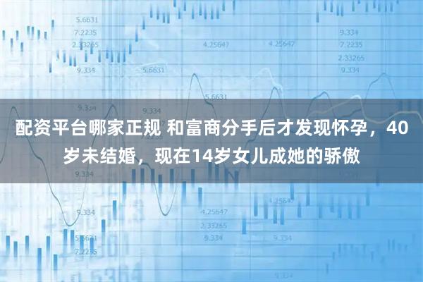 配资平台哪家正规 和富商分手后才发现怀孕，40岁未结婚，现在14岁女儿成她的骄傲