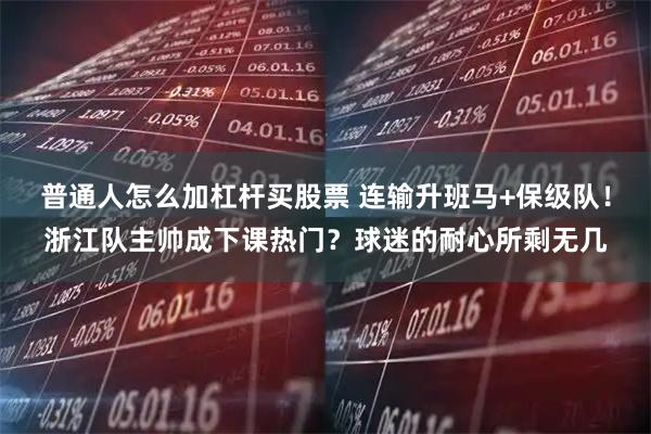 普通人怎么加杠杆买股票 连输升班马+保级队！浙江队主帅成下课热门？球迷的耐心所剩无几