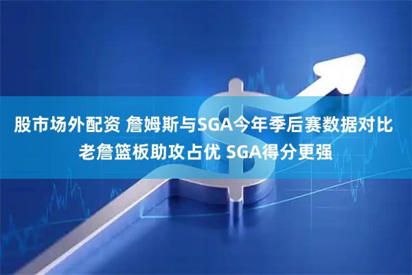 股市场外配资 詹姆斯与SGA今年季后赛数据对比 老詹篮板助攻占优 SGA得分更强