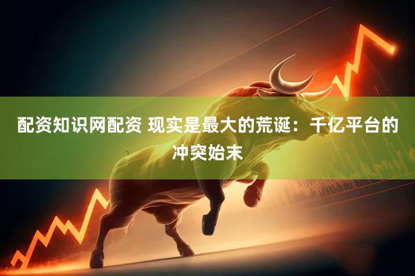 配资知识网配资 现实是最大的荒诞：千亿平台的冲突始末