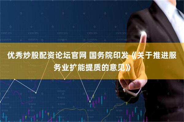 优秀炒股配资论坛官网 国务院印发《关于推进服务业扩能提质的意见》