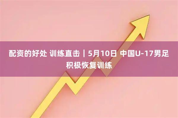 配资的好处 训练直击｜5月10日 中国U-17男足积极恢复训练