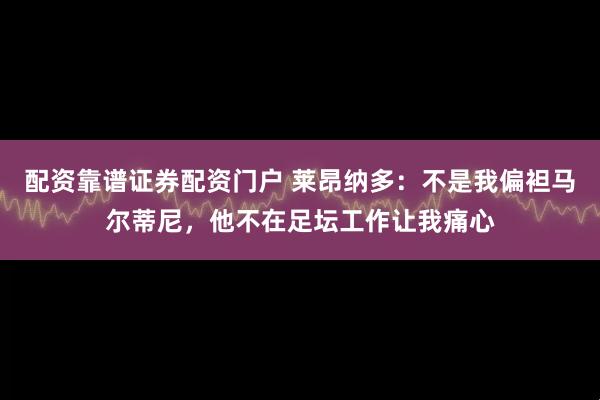 配资靠谱证券配资门户 莱昂纳多：不是我偏袒马尔蒂尼，他不在足坛工作让我痛心