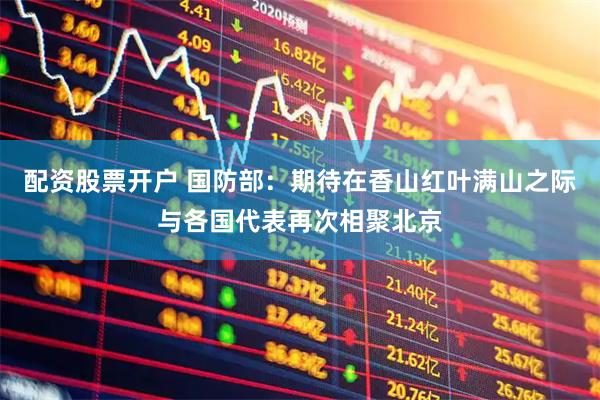 配资股票开户 国防部：期待在香山红叶满山之际与各国代表再次相聚北京