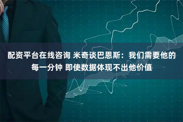 配资平台在线咨询 米奇谈巴恩斯：我们需要他的每一分钟 即使数据体现不出他价值