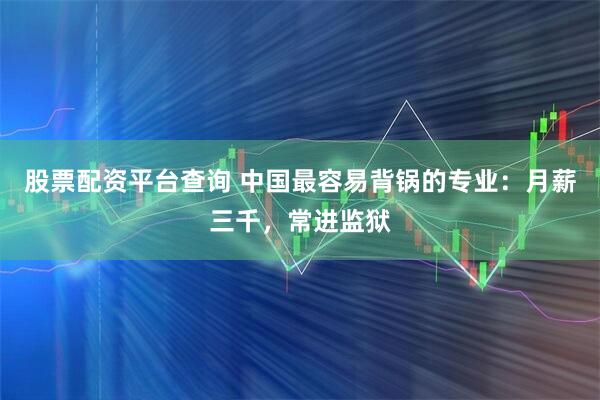 股票配资平台查询 中国最容易背锅的专业:月薪三千,常进监狱