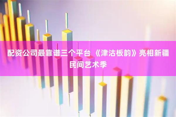 配资公司最靠谱三个平台 《津沽板韵》亮相新疆民间艺术季