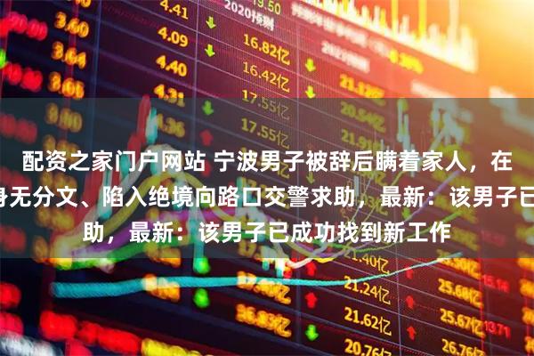 配资之家门户网站 宁波男子被辞后瞒着家人，在车里住了7天，身无分文、陷入绝境向路口交警求助，最新：该男子已成功找到新工作