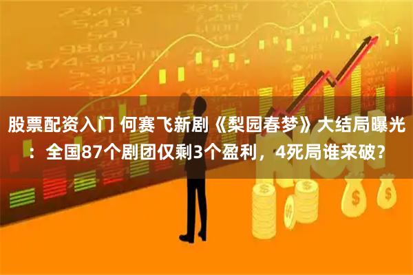 股票配资入门 何赛飞新剧《梨园春梦》大结局曝光：全国87个剧团仅剩3个盈利，4死局谁来破？