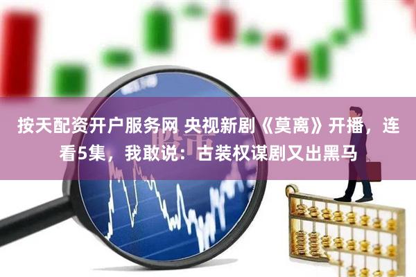 按天配资开户服务网 央视新剧《莫离》开播，连看5集，我敢说：古装权谋剧又出黑马