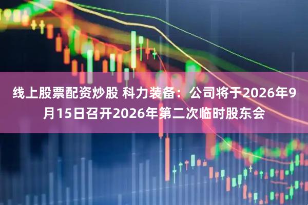 线上股票配资炒股 科力装备：公司将于2026年9月15日召开2026年第二次临时股东会