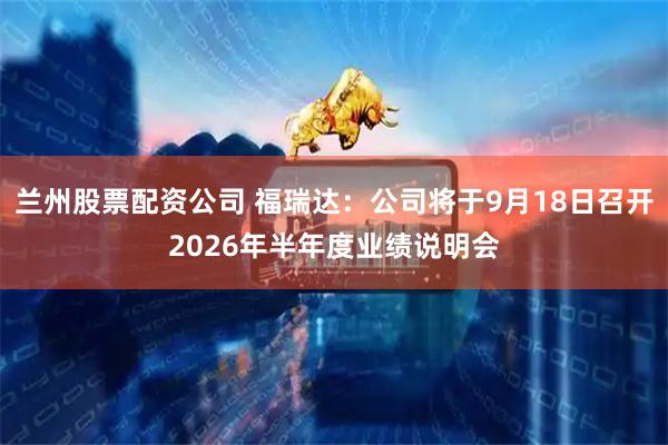 兰州股票配资公司 福瑞达：公司将于9月18日召开2026年半年度业绩说明会