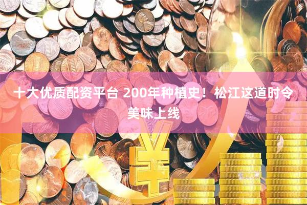 十大优质配资平台 200年种植史！松江这道时令美味上线