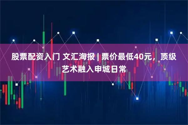 股票配资入门 文汇海报 | 票价最低40元，顶级艺术融入申城日常